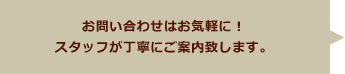 お問い合わせはお気軽に！
係員が丁寧にご案内致します。